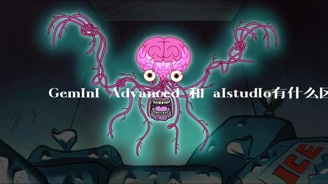 Gemini Advanced 和 aistudio有什么区别？